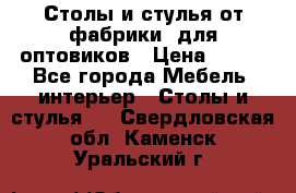 Столы и стулья от фабрики, для оптовиков › Цена ­ 180 - Все города Мебель, интерьер » Столы и стулья   . Свердловская обл.,Каменск-Уральский г.